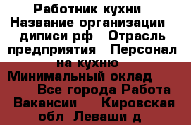 Работник кухни › Название организации ­ диписи.рф › Отрасль предприятия ­ Персонал на кухню › Минимальный оклад ­ 20 000 - Все города Работа » Вакансии   . Кировская обл.,Леваши д.